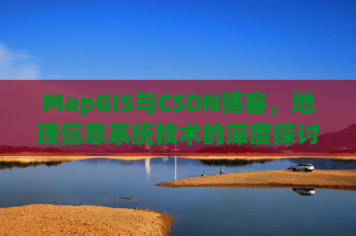 MapGIS与CSDN博客，地理信息系统技术的深度探讨